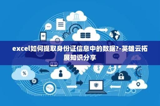 excel如何提取身份证信息中的数据?-英雄云拓展知识分享