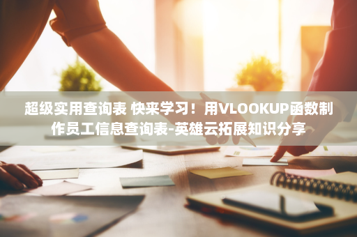 超级实用查询表 快来学习！用VLOOKUP函数制作员工信息查询表-英雄云拓展知识分享