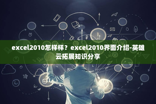excel2010怎样样？excel2010界面介绍-英雄云拓展知识分享