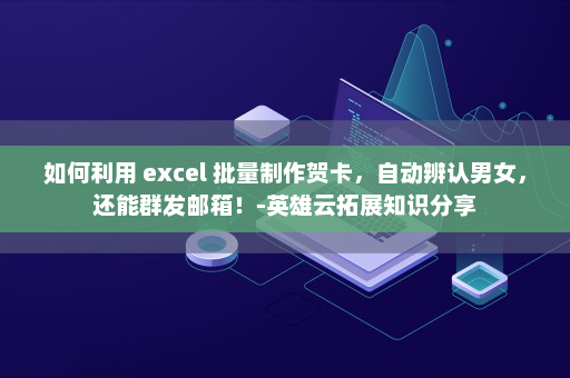 如何利用 excel 批量制作贺卡，自动辨认男女，还能群发邮箱！-英雄云拓展知识分享