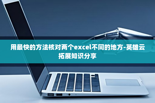 用最快的方法核对两个excel不同的地方-英雄云拓展知识分享