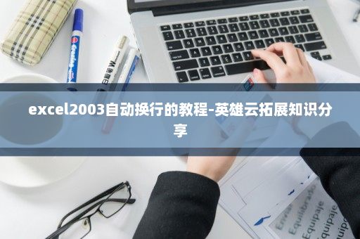 excel2003自动换行的教程-英雄云拓展知识分享
