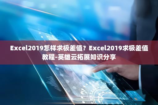 Excel2019怎样求极差值？Excel2019求极差值教程-英雄云拓展知识分享