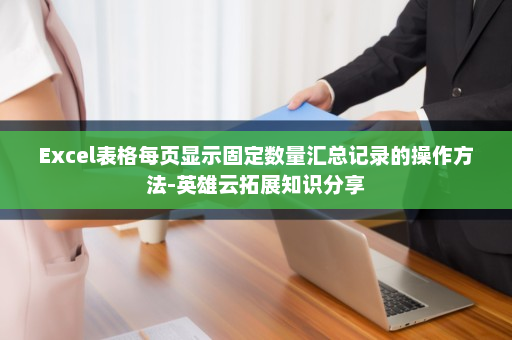 Excel表格每页显示固定数量汇总记录的操作方法-英雄云拓展知识分享
