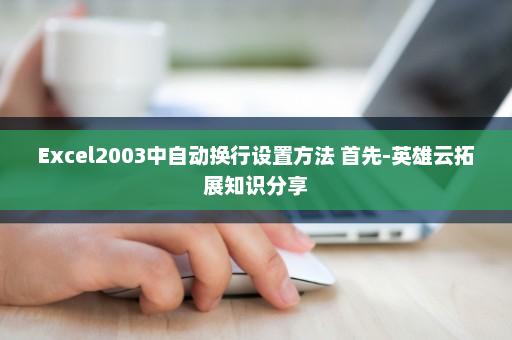 Excel2003中自动换行设置方法 首先-英雄云拓展知识分享