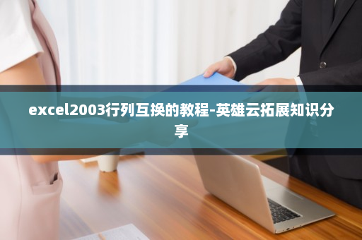 excel2003行列互换的教程-英雄云拓展知识分享