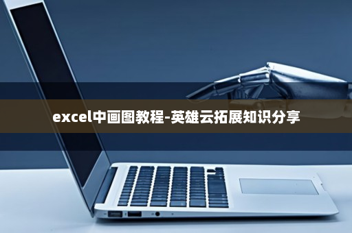 excel中画图教程-英雄云拓展知识分享