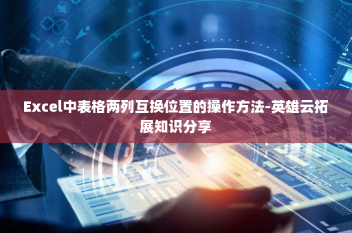 Excel中表格两列互换位置的操作方法-英雄云拓展知识分享