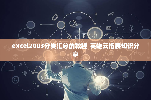 excel2003分类汇总的教程-英雄云拓展知识分享
