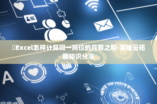​Excel怎样计算同一岗位的月薪之和-英雄云拓展知识分享