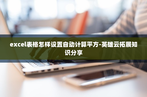 excel表格怎样设置自动计算平方-英雄云拓展知识分享