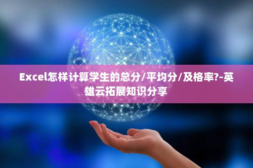 Excel怎样计算学生的总分/平均分/及格率?-英雄云拓展知识分享
