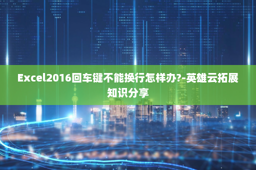 Excel2016回车键不能换行怎样办?-英雄云拓展知识分享