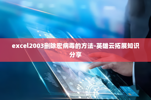 excel2003删除宏病毒的方法-英雄云拓展知识分享