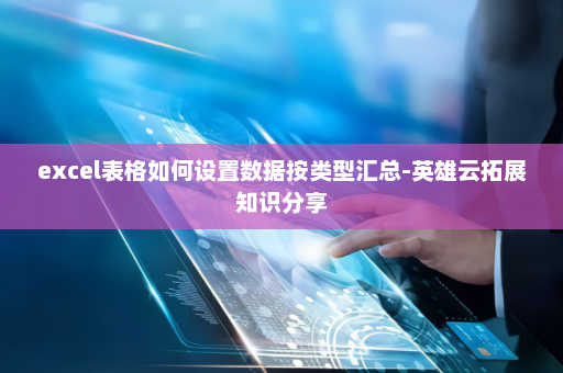 excel表格如何设置数据按类型汇总-英雄云拓展知识分享