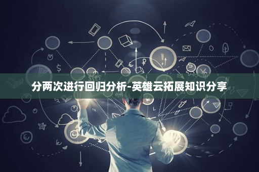 分两次进行回归分析-英雄云拓展知识分享