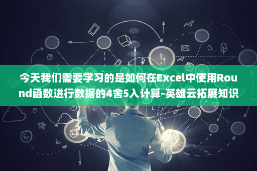 今天我们需要学习的是如何在Excel中使用Round函数进行数据的4舍5入计算-英雄云拓展知识分享