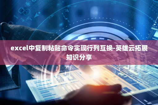 excel中复制粘贴命令实现行列互换-英雄云拓展知识分享