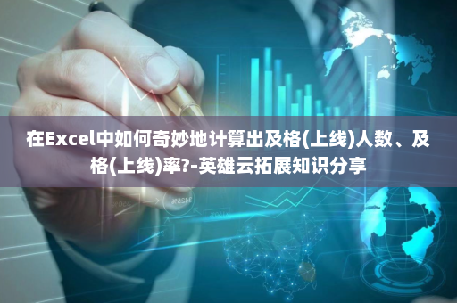 在Excel中如何奇妙地计算出及格(上线)人数、及格(上线)率?-英雄云拓展知识分享