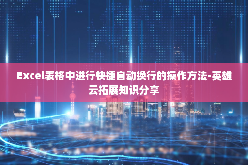 Excel表格中进行快捷自动换行的操作方法-英雄云拓展知识分享