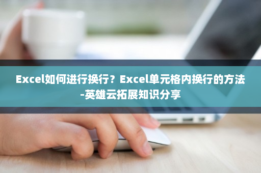 Excel如何进行换行？Excel单元格内换行的方法-英雄云拓展知识分享