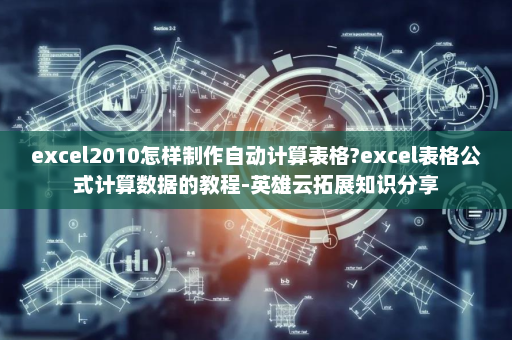 excel2010怎样制作自动计算表格?excel表格公式计算数据的教程-英雄云拓展知识分享