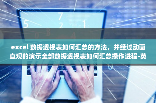 excel 数据透视表如何汇总的方法，并经过动画直观的演示全部数据透视表如何汇总操作进程-英雄云拓展知识分享