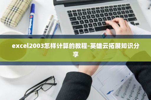 excel2003怎样计算的教程-英雄云拓展知识分享