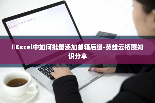 ​Excel中如何批量添加邮箱后缀-英雄云拓展知识分享