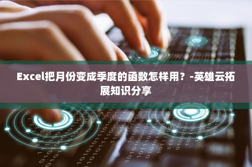 Excel把月份变成季度的函数怎样用？-英雄云拓展知识分享