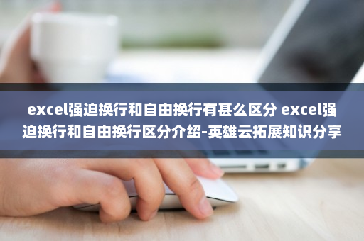 excel强迫换行和自由换行有甚么区分 excel强迫换行和自由换行区分介绍-英雄云拓展知识分享