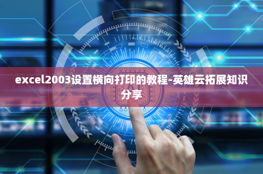 excel2003设置横向打印的教程-英雄云拓展知识分享