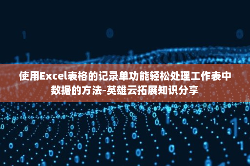 使用Excel表格的记录单功能轻松处理工作表中数据的方法-英雄云拓展知识分享