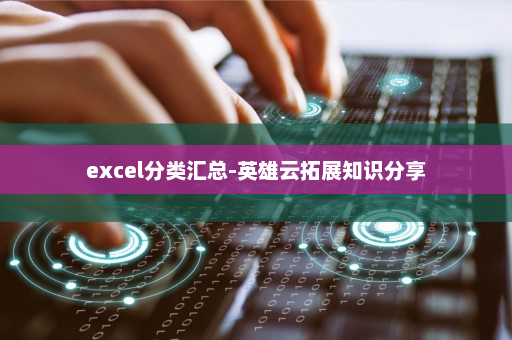 excel分类汇总-英雄云拓展知识分享