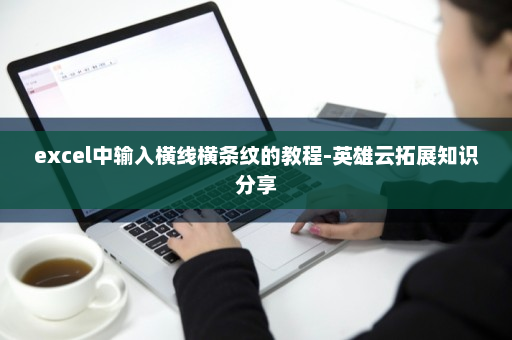 excel中输入横线横条纹的教程-英雄云拓展知识分享