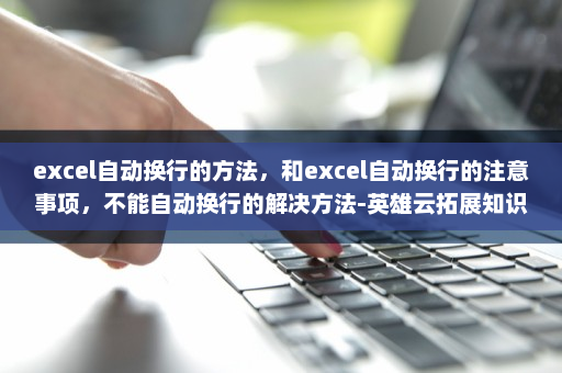 excel自动换行的方法，和excel自动换行的注意事项，不能自动换行的解决方法-英雄云拓展知识分享