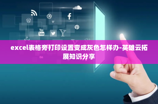 excel表格旁打印设置变成灰色怎样办-英雄云拓展知识分享