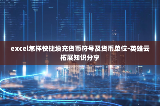 excel怎样快捷填充货币符号及货币单位-英雄云拓展知识分享