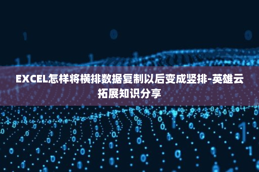 EXCEL怎样将横排数据复制以后变成竖排-英雄云拓展知识分享