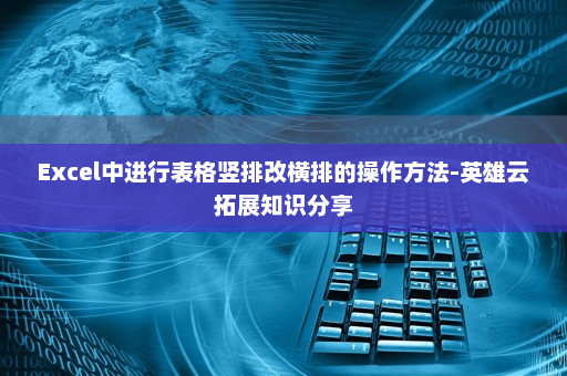 Excel中进行表格竖排改横排的操作方法-英雄云拓展知识分享