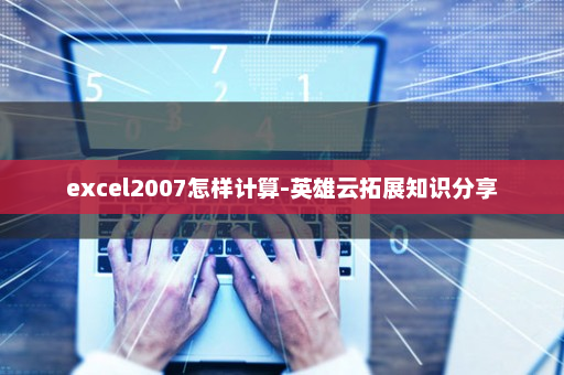 excel2007怎样计算-英雄云拓展知识分享