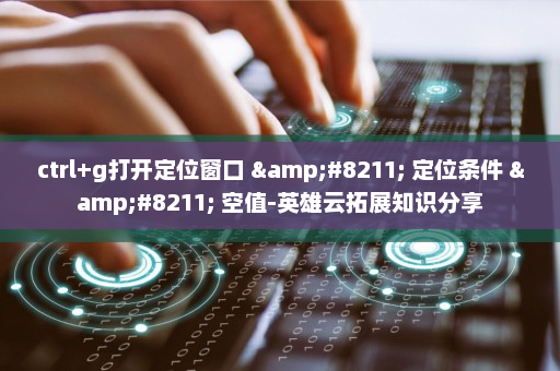 ctrl+g打开定位窗口 &#8211; 定位条件 &#8211; 空值-英雄云拓展知识分享
