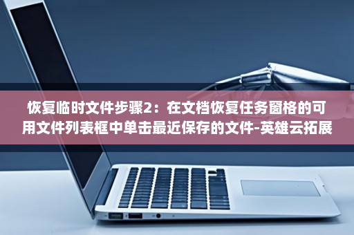 恢复临时文件步骤2：在文档恢复任务窗格的可用文件列表框中单击最近保存的文件-英雄云拓展知识分享