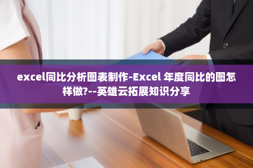excel同比分析图表制作-Excel 年度同比的图怎样做?--英雄云拓展知识分享
