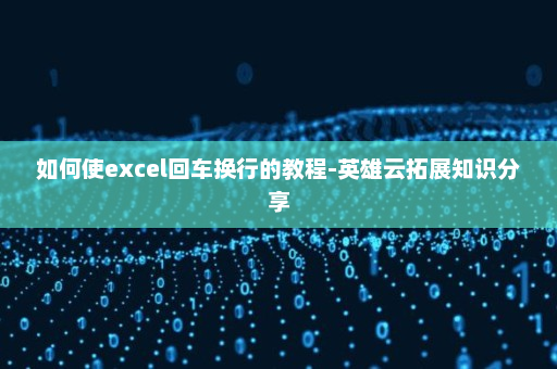 如何使excel回车换行的教程-英雄云拓展知识分享