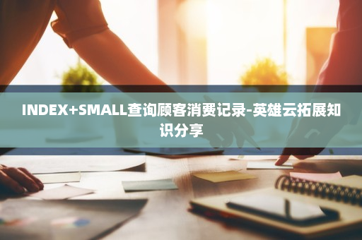 INDEX+SMALL查询顾客消费记录-英雄云拓展知识分享
