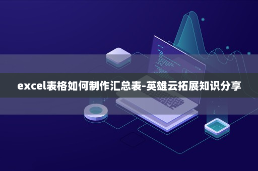 excel表格如何制作汇总表-英雄云拓展知识分享