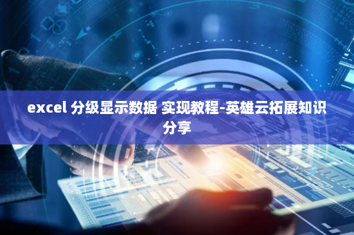 excel 分级显示数据 实现教程-英雄云拓展知识分享