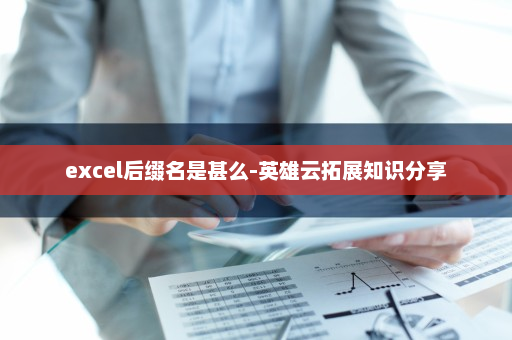 excel后缀名是甚么-英雄云拓展知识分享