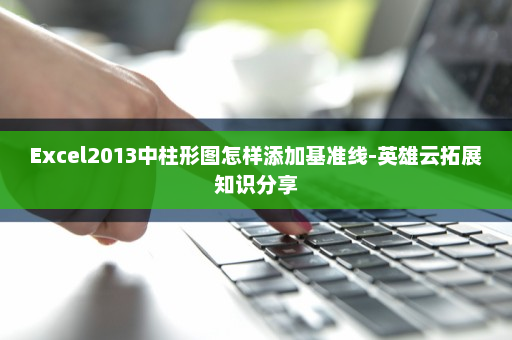 Excel2013中柱形图怎样添加基准线-英雄云拓展知识分享